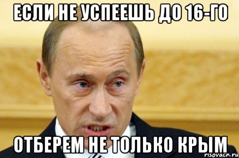 ЕСЛИ НЕ УСПЕЕШЬ ДО 16-ГО ОТБЕРЕМ НЕ ТОЛЬКО КРЫМ, Мем путин