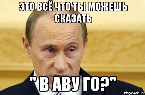 это всё что ты можешь сказать " в аву го?", Мем путин