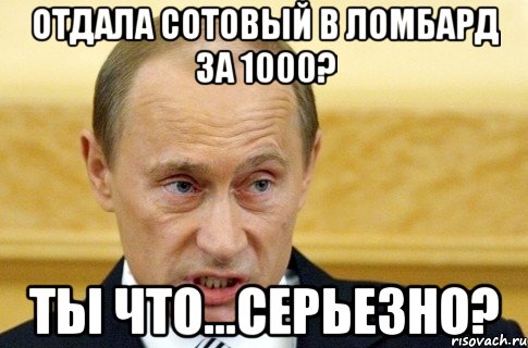 Отдала сотовый в ломбард за 1000? Ты что...серьезно?, Мем путин