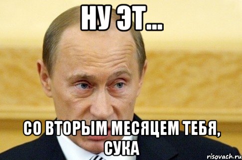 Ну эт... Со вторым месяцем тебя, сука, Мем путин