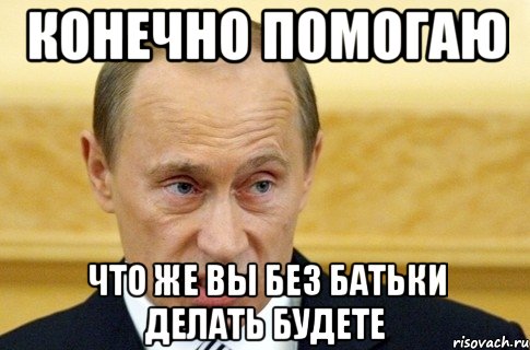 конечно помогаю что же вы без батьки делать будете, Мем путин