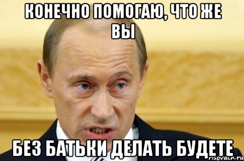 конечно помогаю, что же вы без батьки делать будете, Мем путин