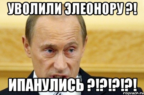 УВОЛИЛИ ЭЛЕОНОРУ ?! ИПАНУЛИСЬ ?!?!?!?!, Мем путин