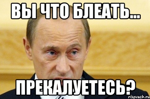 Вы что блеать... Прекалуетесь?, Мем путин