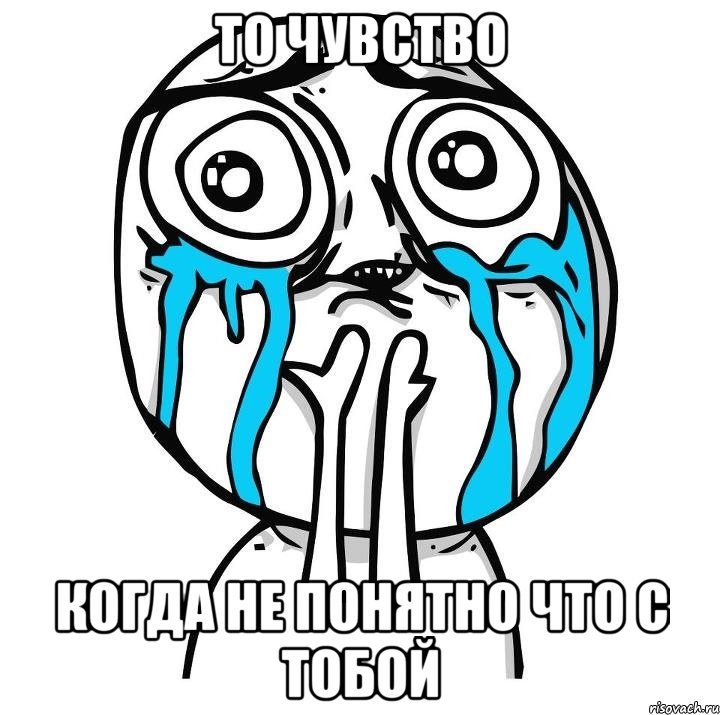 то чувство когда не понятно что с тобой