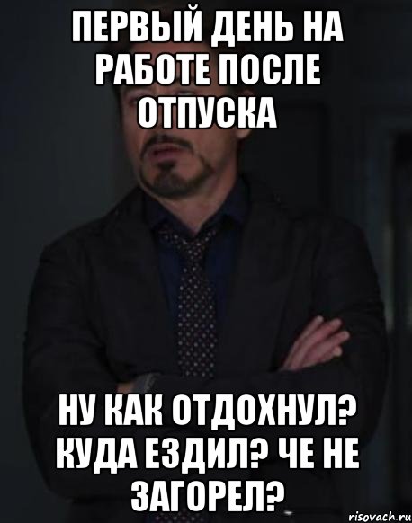 Первый день на работе после отпуска Ну как отдохнул? Куда ездил? Че не загорел?, Мем твое выражение лица