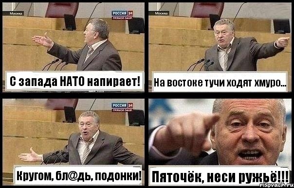 С запада НАТО напирает! На востоке тучи ходят хмуро... Кругом, бл@дь, подонки! Пяточёк, неси ружьё!!!