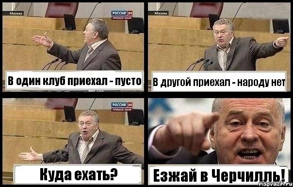 В один клуб приехал - пусто В другой приехал - народу нет Куда ехать? Езжай в Черчилль!