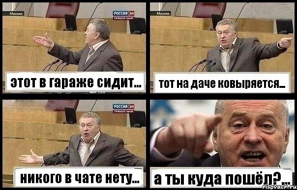 этот в гараже сидит... тот на даче ковыряется... никого в чате нету... а ты куда пошёл?...