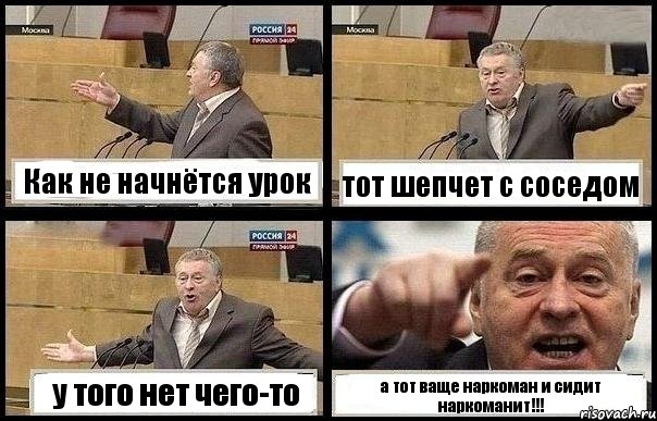 Как не начнётся урок тот шепчет с соседом у того нет чего-то а тот ваще наркоман и сидит наркоманит!!!