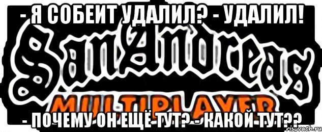 - Я Собеит удалил? - Удалил! - Почему он ещё тут? - Какой тут??, Мем SAMP