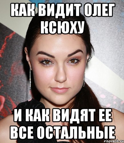 как видит олег ксюху и как видят ее все остальные, Мем  Саша Грей улыбается