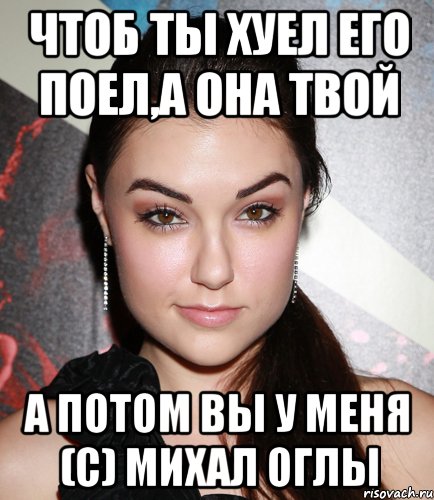 чтоб ты хуел его поел,а она твой а потом вы у меня (с) Михал Оглы, Мем  Саша Грей улыбается