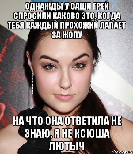 Однажды у Саши грей спросили каково это, когда тебя каждый прохожий лапает за жопу На что она ответила не знаю, я не Ксюша лютыч, Мем  Саша Грей улыбается