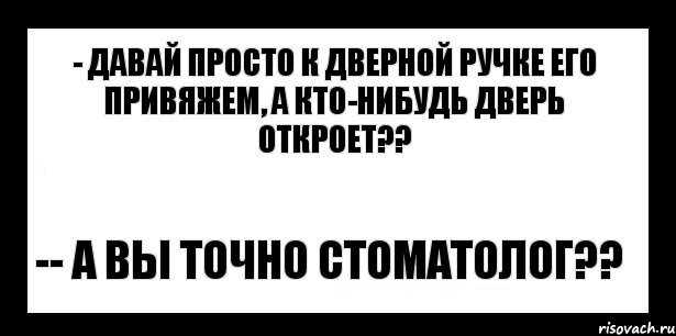 - Давай просто к дверной ручке его привяжем, а кто-нибудь дверь откроет?? -- А вы точно стоматолог??