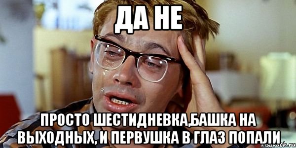 Да не Просто шестидневка,Башка на выходных, и первушка в глаз попали, Мем Шурик (птичку жалко)