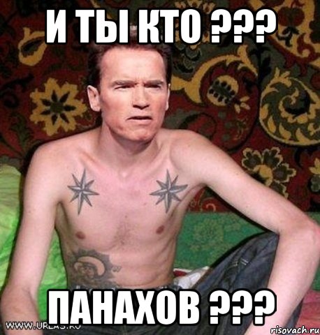 и ты кто ??? ПАНАХОВ ???