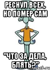 Реснул всех, но помер сам "Что за дела, блять?", Мем Сквидвард в полный рост