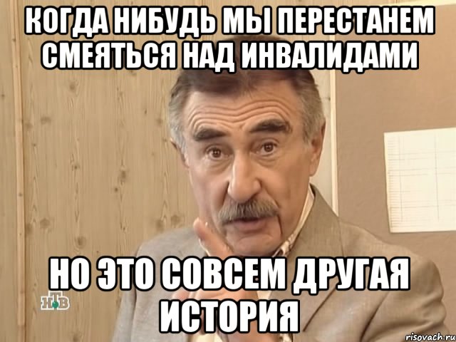 Когда нибудь мы перестанем смеяться над инвалидами Но это совсем другая история, Мем Каневский (Но это уже совсем другая история)