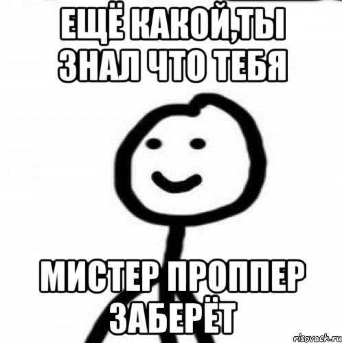 Ещё какой,Ты знал что тебя Мистер Проппер заберёт, Мем Теребонька (Диб Хлебушек)