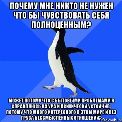 Почему мне никто не нужен что бы чувствовать себя полноценным? Может потому что с бытовыми проблемами я справляюсь на ура и психически устойчив, потому что много интересного в этом мире и без груза бессмысленных отношений?, Мем  Социально-неуклюжий пингвин