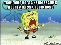 ТВОЁ ЛИЦО КОГДА НЕ ВЫЗВАЛИ К ДОСКЕ АТЫ УЧИЛ ВСЮ НОЧЬ , Мем Спанч Боб плачет