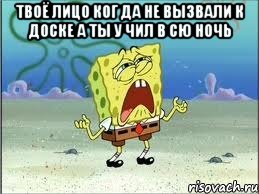 твоё лицо ког да не вызвали к доске а ты у чил в сю ночь , Мем Спанч Боб плачет