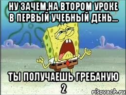 НУ ЗАЧЕМ,НА ВТОРОМ УРОКЕ В ПЕРВЫЙ УЧЕБНЫЙ ДЕНЬ... ТЫ ПОЛУЧАЕШЬ ГРЕБАНУЮ 2, Мем Спанч Боб плачет