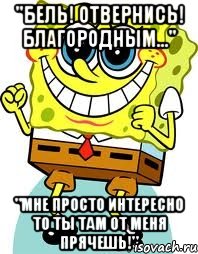 "Бель! Отвернись! Благородным..." "Мне просто интересно то ты там от меня прячешь!", Мем спанч боб