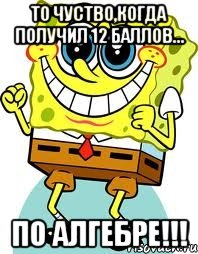 ТО чуство,когда получил 12 баллов... по алгебре!!!, Мем спанч боб