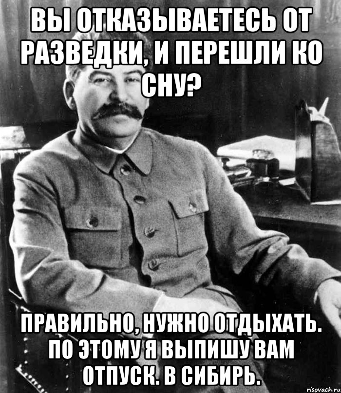 Вы отказываетесь от разведки, и перешли ко сну? Правильно, нужно отдыхать. По этому я выпишу вам отпуск. В Сибирь., Мем  иосиф сталин