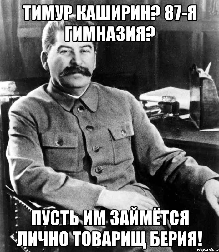 ТИМУР КАШИРИН? 87-Я ГИМНАЗИЯ? ПУСТЬ ИМ ЗАЙМЁТСЯ ЛИЧНО ТОВАРИЩ БЕРИЯ!, Мем  иосиф сталин