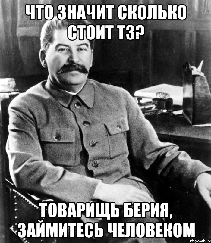 Что значит сколько стоит ТЗ? Товарищь Берия, займитесь человеком, Мем  иосиф сталин