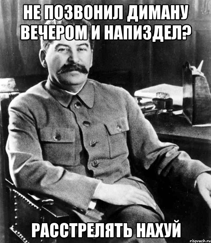 не позвонил диману вечером и напиздел? РАССТРЕЛЯТЬ НАХУЙ, Мем  иосиф сталин