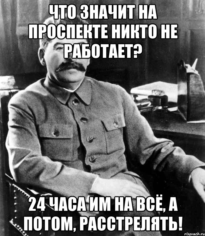 ЧТО ЗНАЧИТ НА ПРОСПЕКТЕ НИКТО НЕ РАБОТАЕТ? 24 ЧАСА ИМ НА ВСЁ, А ПОТОМ, РАССТРЕЛЯТЬ!, Мем  иосиф сталин