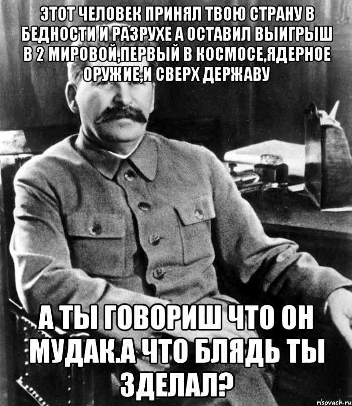 Этот человек принял твою страну в бедности и разрухе а оставил выигрыш в 2 мировой,первый в космосе,ядерное оружие,и сверх державу А ты говориш что он мудак.А ЧТО БЛЯДЬ ТЫ ЗДЕЛАЛ?, Мем  иосиф сталин