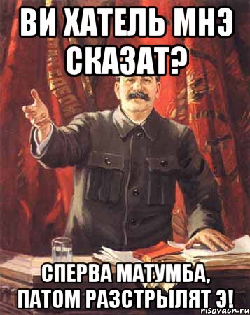 Ви хатель мнэ сказат? Сперва МАТУМБА, патом разстрылят Э!, Мем  сталин цветной