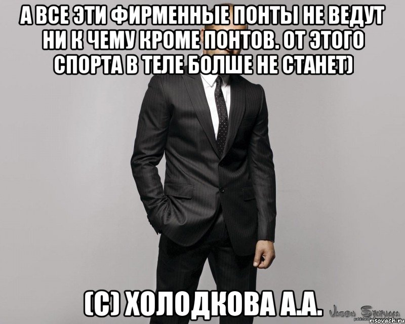 а все эти фирменные понты не ведут ни к чему кроме понтов. от этого спорта в теле болше не станет) (с) Холодкова А.А., Мем  стетхем