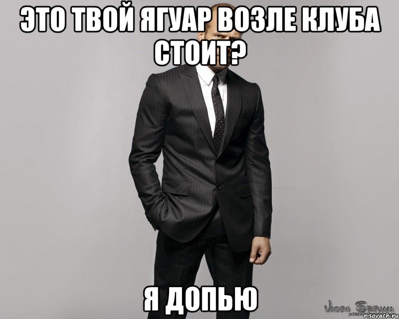 Это твой Ягуар возле клуба стоит? Я допью, Мем  стетхем