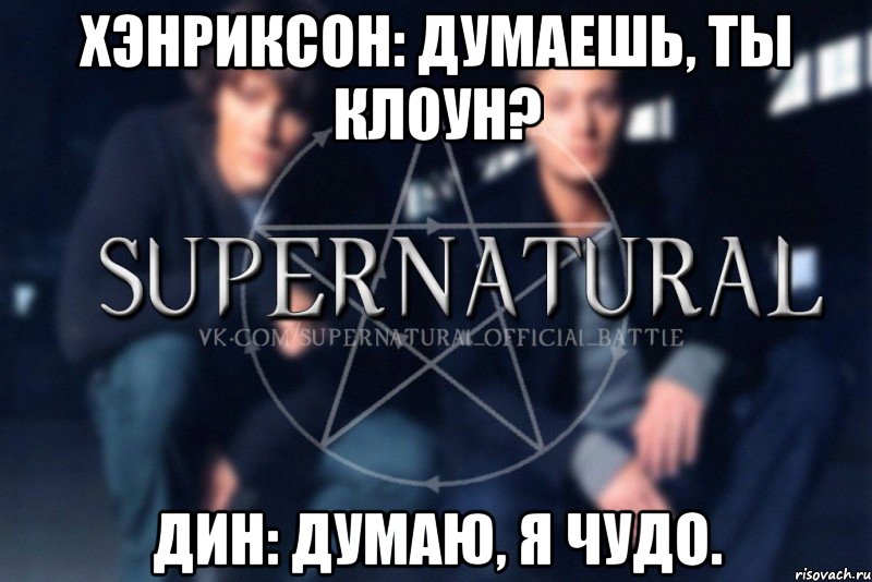 Хэнриксон: Думаешь, ты клоун? Дин: Думаю, я чудо., Мем  Supernatural