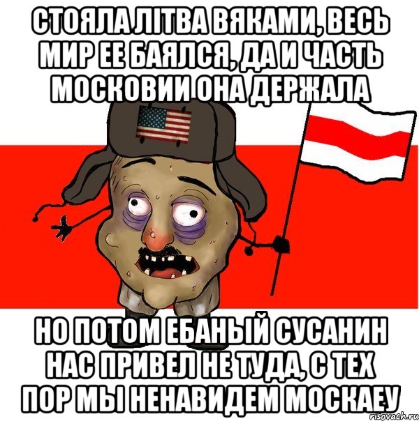 стояла Лiтва вяками, весь мир ее баялся, да и часть московии она держала но потом ебаный сусанин нас привел не туда, с тех пор мы ненавидем москаеу