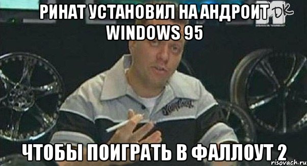 ринат установил на андроит windows 95 чтобы поиграть в фаллоут 2, Мем Монитор (тачка на прокачку)