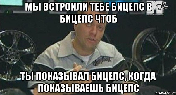 Мы встроили тебе бицепс в бицепс чтоб Ты показывал бицепс, когда показываешь бицепс, Мем Монитор (тачка на прокачку)