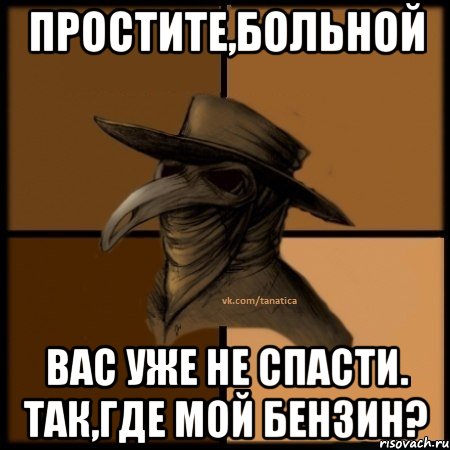 простите,больной вас уже не спасти. Так,где мой бензин?