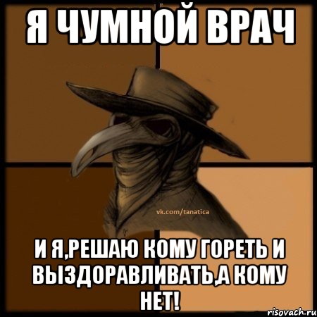 я чумной ВРАЧ и я,решаю кому гореть и выздоравливать,а кому нет!, Мем  Чума