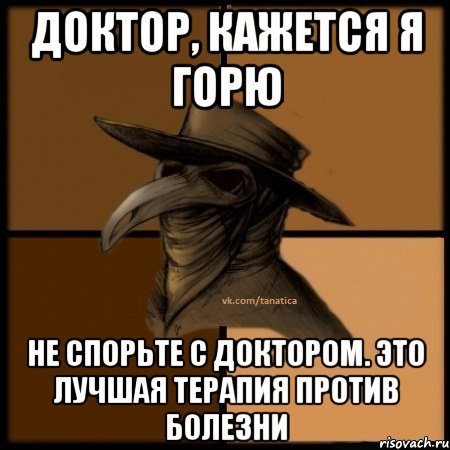 Доктор, кажется я горю Не спорьте с доктором. Это лучшая терапия против болезни, Мем  Чума