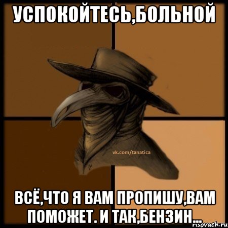 Успокойтесь,больной Всё,что я вам пропишу,вам поможет. И так,бензин..., Мем  Чума