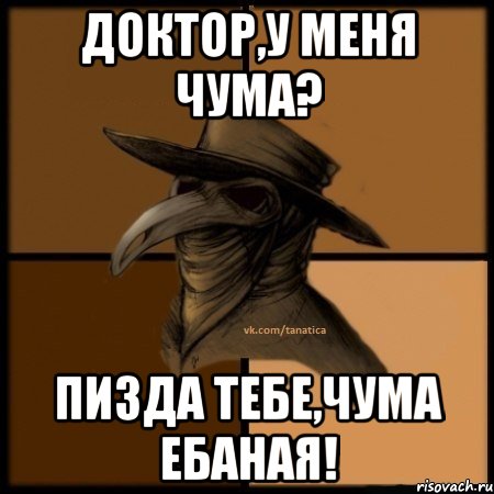 Доктор,у меня чума? ПИЗДА ТЕБЕ,ЧУМА ЕБАНАЯ!, Мем  Чума