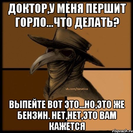 Доктор,у меня першит горло...что делать? Выпейте вот это...Но,это же бензин. Нет,нет,это вам кажется