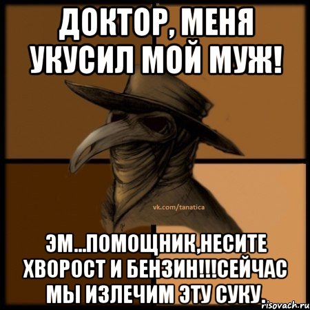 Доктор, меня укусил мой муж! эм...ПОМОЩНИК,НЕСИТЕ ХВОРОСТ И БЕНЗИН!!!Сейчас мы излечим эту суку., Мем  Чума